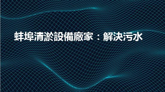 蚌埠清淤設備廠家：解決污水難題，重塑清新環(huán)境！